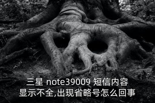 三星 note39009 短信內(nèi)容顯示不全,出現(xiàn)省略號怎么回事