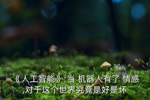 《人工智能》:當(dāng) 機(jī)器人有了 情感,對于這個世界究竟是好是壞