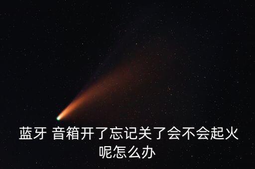  藍(lán)牙 音箱開了忘記關(guān)了會不會起火呢怎么辦
