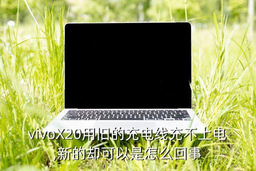 vivoX20用舊的充電線充不上電,新的卻可以是怎么回事