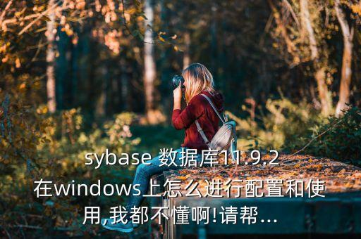  sybase 數據庫11.9.2在windows上怎么進行配置和使用,我都不懂啊!請幫...