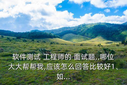 軟件測試 工程師的 面試題,,哪位大大幫幫我,應(yīng)該怎么回答比較好1、如...