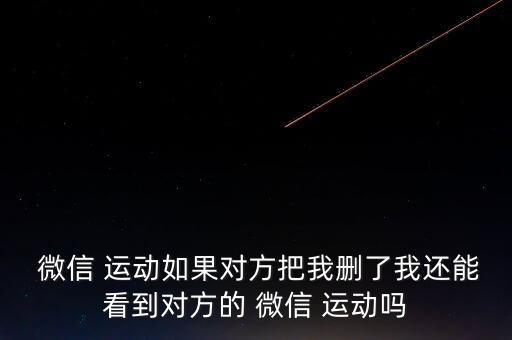  微信 運(yùn)動(dòng)如果對(duì)方把我刪了我還能看到對(duì)方的 微信 運(yùn)動(dòng)嗎