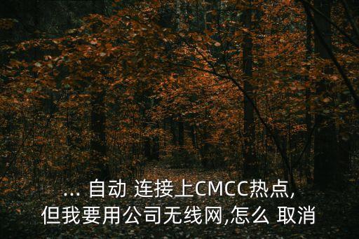 ... 自動 連接上CMCC熱點(diǎn),但我要用公司無線網(wǎng),怎么 取消