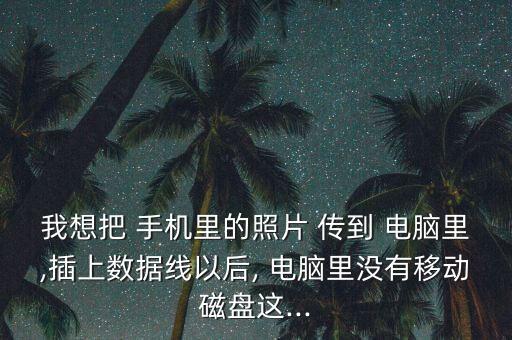 手機傳到電腦h盤的照片怎么數據線拔出后又沒了怎樣留下