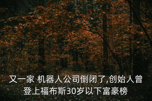 又一家 機(jī)器人公司倒閉了,創(chuàng)始人曾登上福布斯30歲以下富豪榜