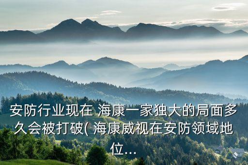安防行業(yè)現(xiàn)在 ?？狄患要?dú)大的局面多久會(huì)被打破( ?？低曉诎卜李I(lǐng)域地位...