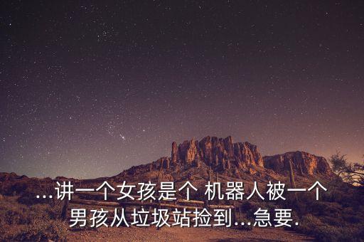 ...講一個女孩是個 機器人被一個 男孩從垃圾站撿到...急要.