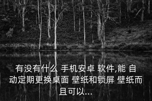 有沒有什么 手機安卓 軟件,能 自動定期更換桌面 壁紙和鎖屏 壁紙而且可以...