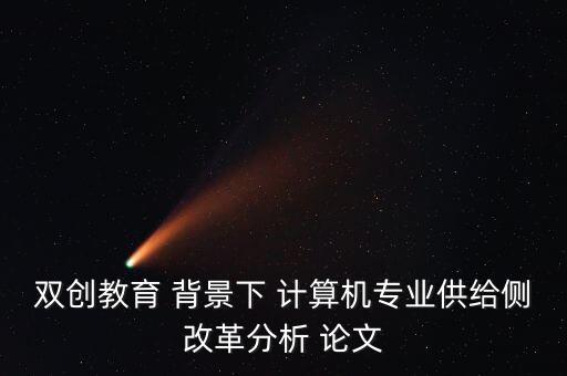 雙創(chuàng)教育 背景下 計算機專業(yè)供給側(cè)改革分析 論文