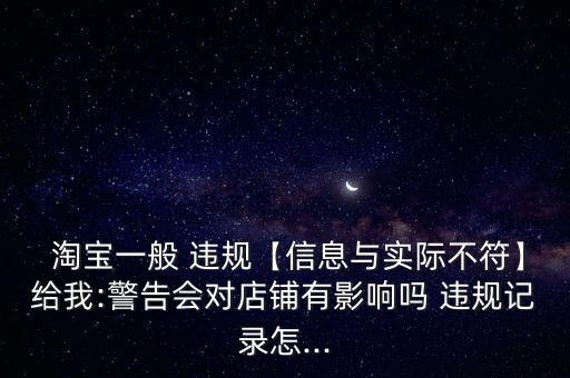  淘寶一般 違規(guī)【信息與實際不符】給我:警告會對店鋪有影響嗎 違規(guī)記錄怎...