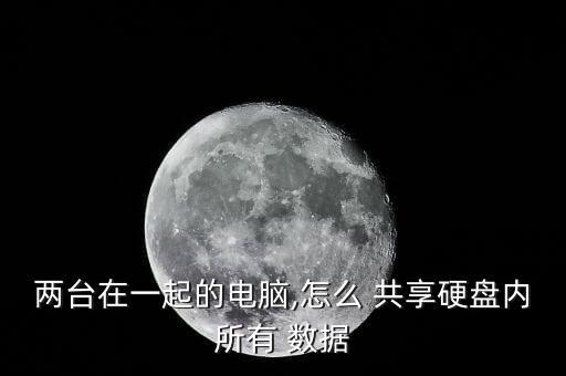 兩臺在一起的電腦,怎么 共享硬盤內(nèi)所有 數(shù)據(jù)