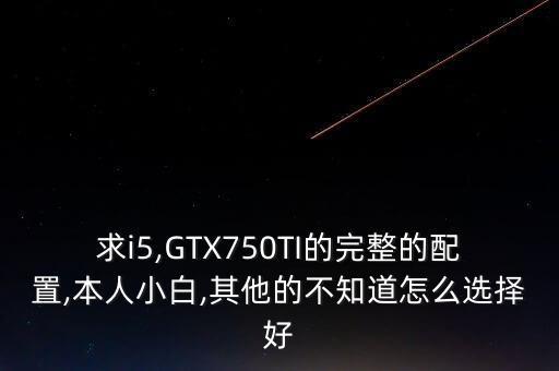 求i5,GTX750TI的完整的配置,本人小白,其他的不知道怎么選擇好