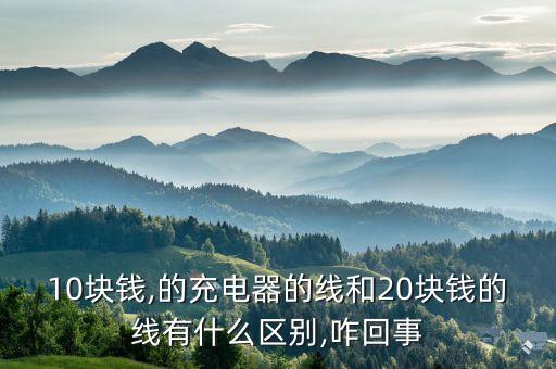 10塊錢,的充電器的線和20塊錢的線有什么區(qū)別,咋回事