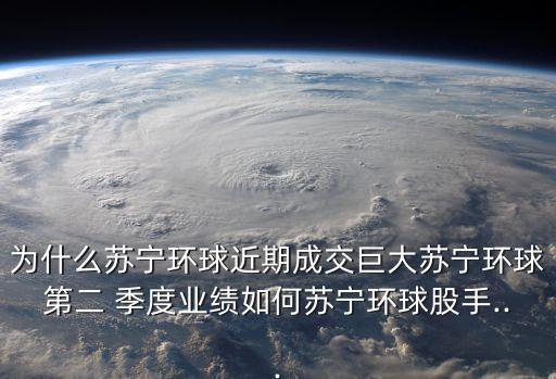為什么蘇寧環(huán)球近期成交巨大蘇寧環(huán)球第二 季度業(yè)績?nèi)绾翁K寧環(huán)球股手...