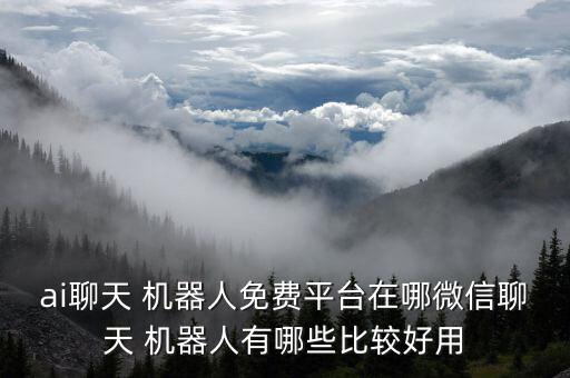 ai聊天 機(jī)器人免費(fèi)平臺(tái)在哪微信聊天 機(jī)器人有哪些比較好用