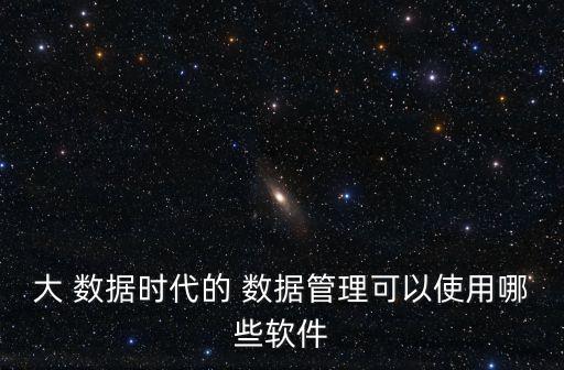 大 數(shù)據(jù)時代的 數(shù)據(jù)管理可以使用哪些軟件