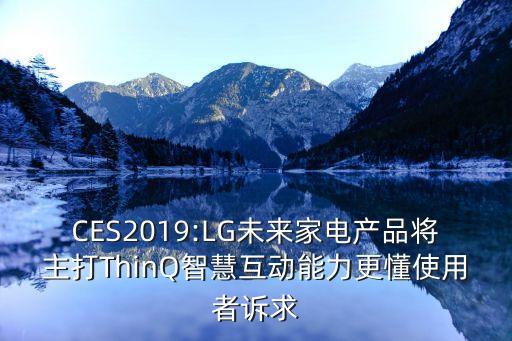 CES2019:LG未來(lái)家電產(chǎn)品將主打ThinQ智慧互動(dòng)能力更懂使用者訴求