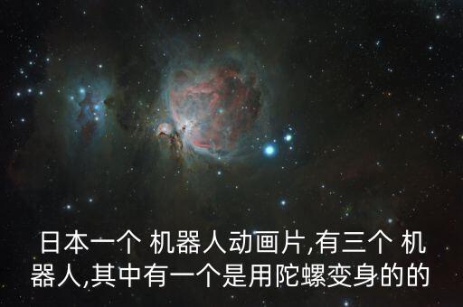 日本一個 機器人動畫片,有三個 機器人,其中有一個是用陀螺變身的的