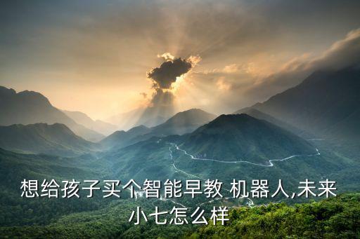 想給孩子買(mǎi)個(gè)智能早教 機(jī)器人,未來(lái)小七怎么樣