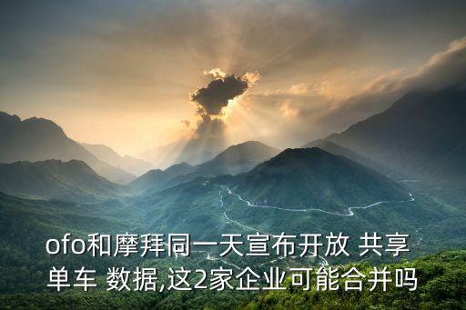 ofo和摩拜同一天宣布開(kāi)放 共享 單車(chē) 數(shù)據(jù),這2家企業(yè)可能合并嗎