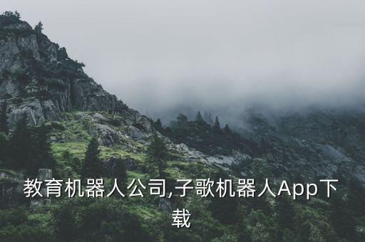子歌教育機器人公司,子歌機器人App下載