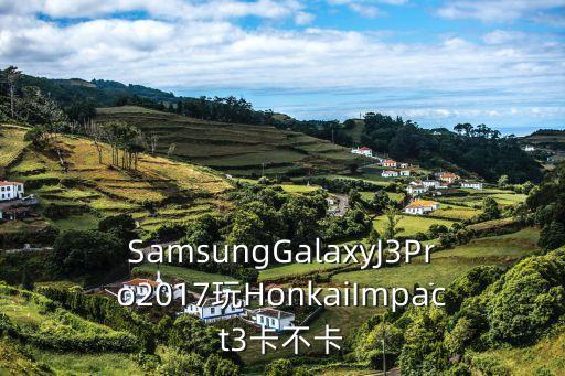 SamsungGalaxyJ3Pro2017玩HonkaiImpact3卡不卡