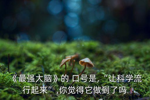 《最強(qiáng)大腦》的 口號是,“讓科學(xué)流行起來”,你覺得它做到了嗎