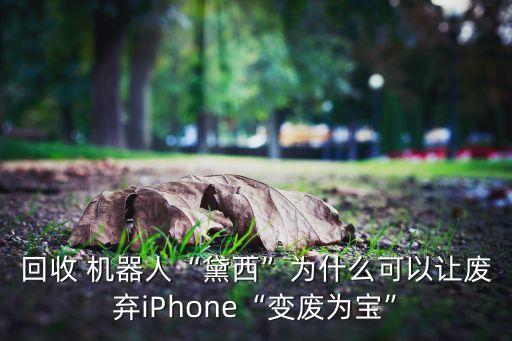 回收 機器人“黛西”為什么可以讓廢棄iPhone“變廢為寶”