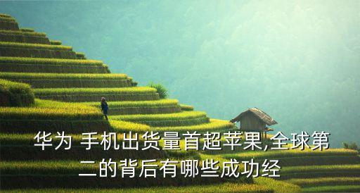  華為 手機(jī)出貨量首超蘋果,全球第二的背后有哪些成功經(jīng)