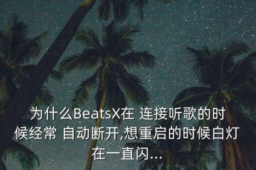 為什么BeatsX在 連接聽歌的時(shí)候經(jīng)常 自動(dòng)斷開,想重啟的時(shí)候白燈在一直閃...