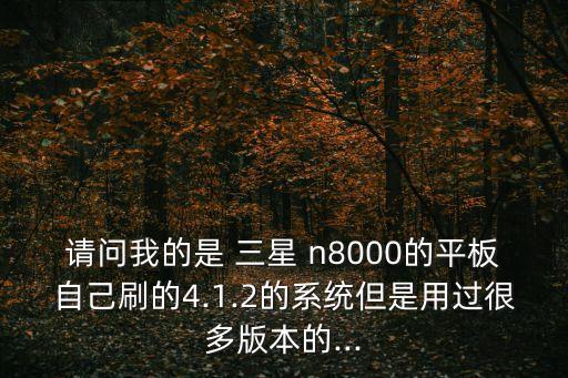 請問我的是 三星 n8000的平板自己刷的4.1.2的系統(tǒng)但是用過很多版本的...