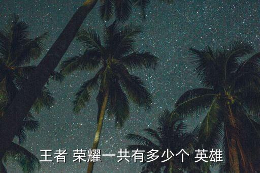  王者 榮耀一共有多少個(gè) 英雄