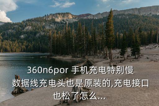  360n6por 手機充電特別慢 數(shù)據(jù)線充電頭也是原裝的,充電接口也松了怎么...