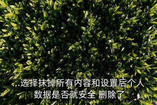 ...選擇抹掉所有內(nèi)容和設(shè)置后個(gè)人 數(shù)據(jù)是否就安全 刪除了
