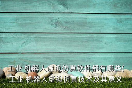 工業(yè) 機器人虛擬仿真軟件都有哪些(工業(yè) 機器人虛擬仿真技術(shù)及其意義
