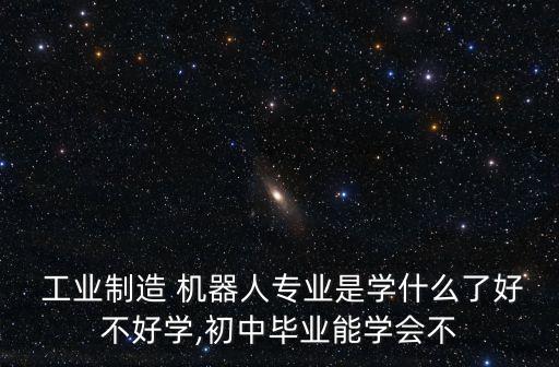  工業(yè)制造 機(jī)器人專業(yè)是學(xué)什么了好不好學(xué),初中畢業(yè)能學(xué)會(huì)不