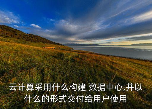 云計算采用什么構(gòu)建 數(shù)據(jù)中心,并以什么的形式交付給用戶使用