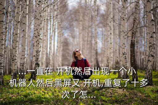 ...一直在 開機(jī)然后出現(xiàn)一個小 機(jī)器人然后黑屏又 開機(jī),重復(fù)了十多次了怎...