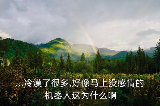 ...冷漠了很多,好像馬上沒(méi)感情的 機(jī)器人這為什么啊