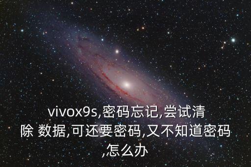  vivox9s,密碼忘記,嘗試清除 數(shù)據(jù),可還要密碼,又不知道密碼,怎么辦