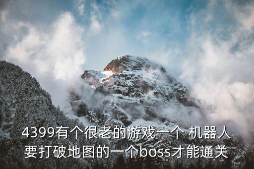 4399有個(gè)很老的游戲一個(gè) 機(jī)器人要打破地圖的一個(gè)boss才能通關(guān)