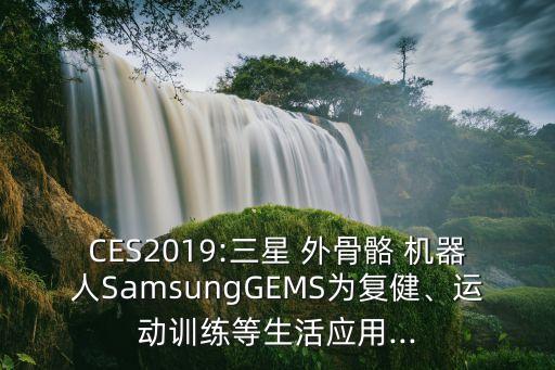 CES2019:三星 外骨骼 機(jī)器人SamsungGEMS為復(fù)健、運(yùn)動(dòng)訓(xùn)練等生活應(yīng)用...