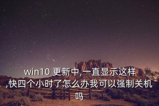  win10 更新中,一直顯示這樣,快四個小時了怎么辦我可以強制關機嗎
