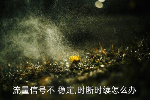 流量信號不 穩(wěn)定,時斷時續(xù)怎么辦