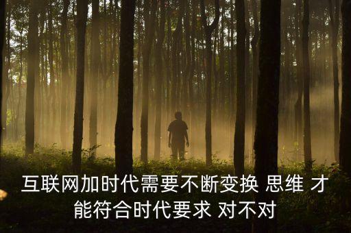 互聯(lián)網(wǎng)加時(shí)代需要不斷變換 思維 才能符合時(shí)代要求 對(duì)不對(duì)