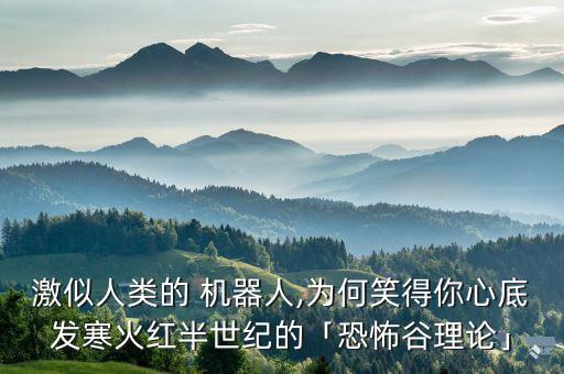 激似人類的 機(jī)器人,為何笑得你心底發(fā)寒火紅半世紀(jì)的「恐怖谷理論」