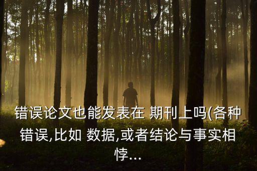 錯(cuò)誤論文也能發(fā)表在 期刊上嗎(各種錯(cuò)誤,比如 數(shù)據(jù),或者結(jié)論與事實(shí)相悖...