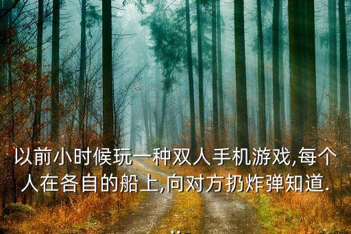 以前小時候玩一種雙人手機游戲,每個人在各自的船上,向?qū)Ψ饺诱◤椫?..