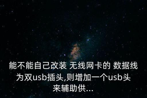 能不能自己改裝 無線網(wǎng)卡的 數(shù)據(jù)線為雙usb插頭,則增加一個usb頭來輔助供...